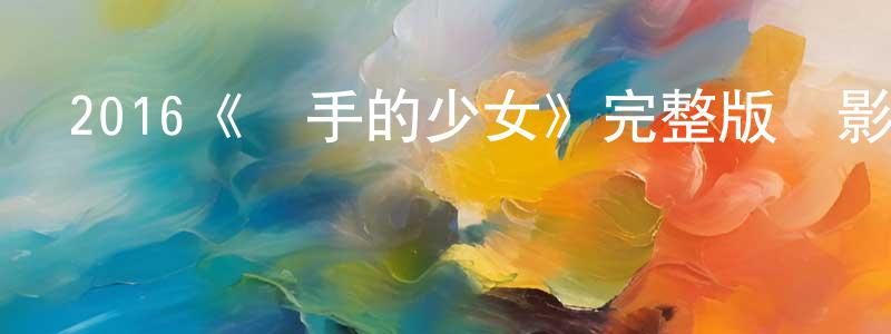 陳飛宏發布2016《無手的少女》完整版電影/在線觀看/百度云-美劇天堂